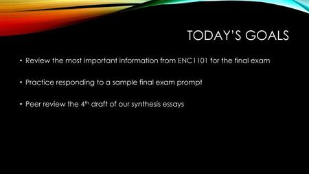 Today’s goals Review the most important information from ENC1101 for the final exam Practice responding to a sample final exam prompt Peer review the 4th.