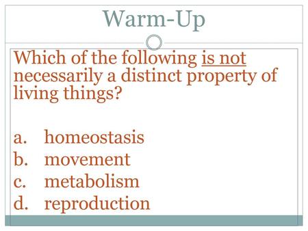 Warm-Up Which of the following is not necessarily a distinct property of living things? a.	homeostasis b.	movement c. 	metabolism d.	reproduction.