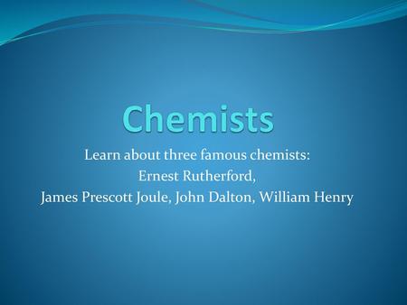 Chemists Learn about three famous chemists: Ernest Rutherford,