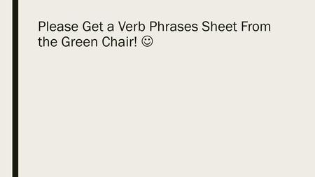 Please Get a Verb Phrases Sheet From the Green Chair! 