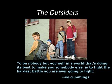 The Outsiders To be nobody but yourself in a world that's doing its best to make you somebody else, is to fight the hardest battle you are ever going to.