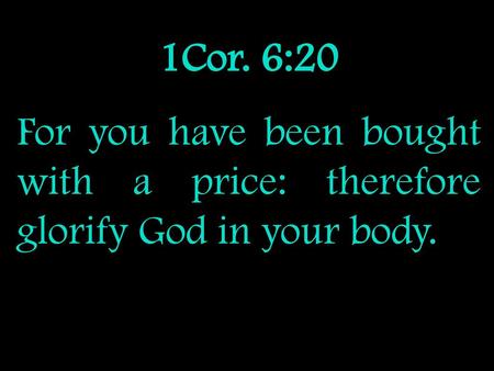 1Cor. 6:20 For you have been bought with a price: therefore glorify God in your body.