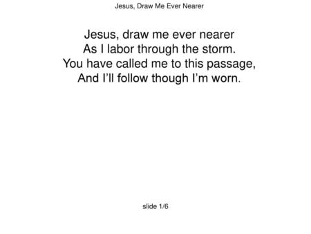 Jesus, draw me ever nearer As I labor through the storm.