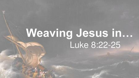 Weaving Jesus in… Luke 8:22-25.