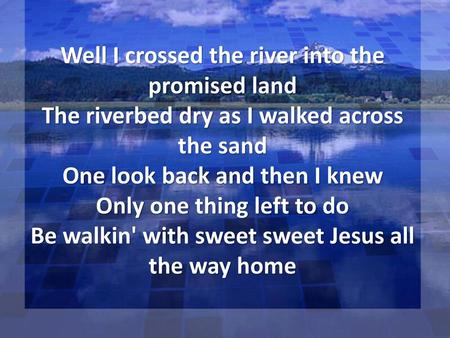 Well I crossed the river into the promised land The riverbed dry as I walked across the sand One look back and then I knew Only one thing left to do Be.