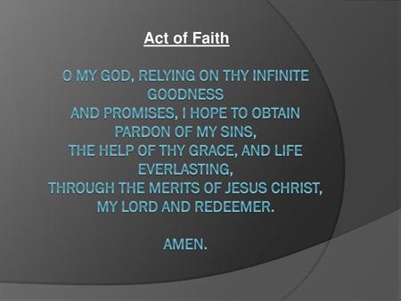 Act of Faith O my God, relying on thy infinite goodness and promises, I hope to obtain pardon of my sins, the help of thy grace, and life everlasting,