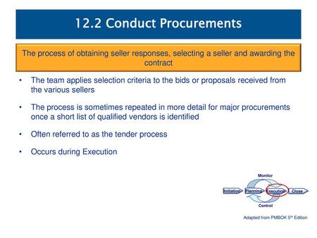 12.2 Conduct Procurements The process of obtaining seller responses, selecting a seller and awarding the contract The team applies selection criteria.