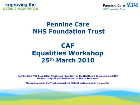 Pennine Care NHS Foundation Trust CAF Equalities Workshop 25th March 2010 Pennine Care NHS Foundation Trust rated ‘Excellent’ by the Healthcare.