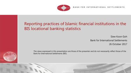 18.06.2018 Reporting practices of Islamic financial institutions in the BIS locational banking statistics Siew Koon Goh Bank for International Settlements.