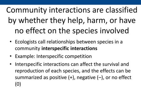 Community interactions are classified by whether they help, harm, or have no effect on the species involved Ecologists call relationships between species.