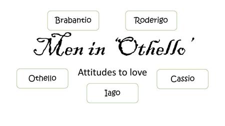 Men in ‘Othello’ Attitudes to love Brabantio Roderigo Othello Cassio