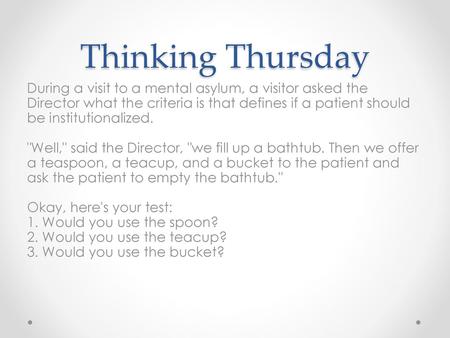 Thinking Thursday During a visit to a mental asylum, a visitor asked the Director what the criteria is that defines if a patient should be institutionalized.