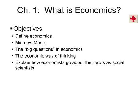 Ch. 1: What is Economics? Objectives Define economics Micro vs Macro