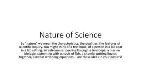 Nature of Science By “nature” we mean the characteristics, the qualities, the features of scientific inquiry. You might think of a text book, of a person.