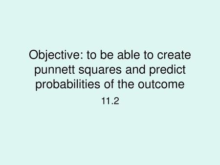 Objective: to be able to create punnett squares and predict probabilities of the outcome 11.2.