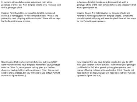 In humans, dimpled cheeks are a dominant trait, with a genotype of DD or Dd. Non-dimpled cheeks are a recessive trait with a genotype of dd. Imagine.