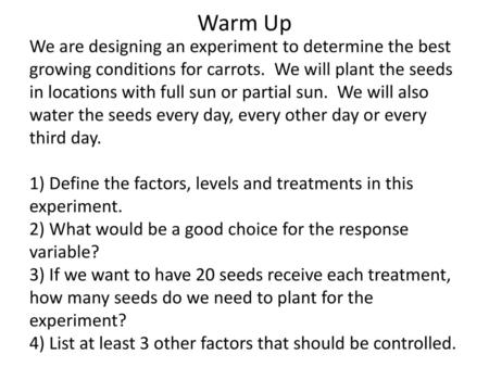 Warm Up We are designing an experiment to determine the best growing conditions for carrots. We will plant the seeds in locations with full sun or partial.