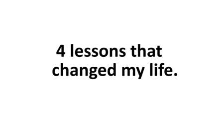 4 lessons that changed my life..