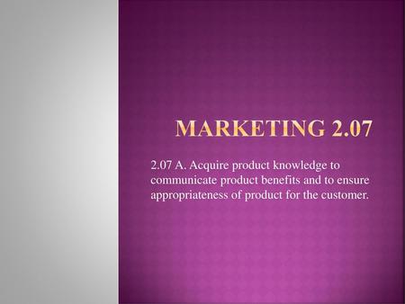 Marketing 2.07 2.07 A. Acquire product knowledge to communicate product benefits and to ensure appropriateness of product for the customer.