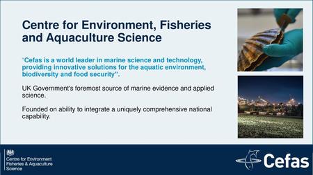 Centre for Environment, Fisheries and Aquaculture Science “Cefas is a world leader in marine science and technology, providing innovative solutions for.