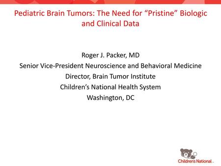 Pediatric Brain Tumors: The Need for “Pristine” Biologic and Clinical Data Roger J. Packer, MD Senior Vice-President Neuroscience and Behavioral Medicine.