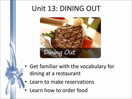 Unit 13: DINING OUT Get familiar with the vocabulary for dining at a restaurant Learn to make reservations Learn how to order food.