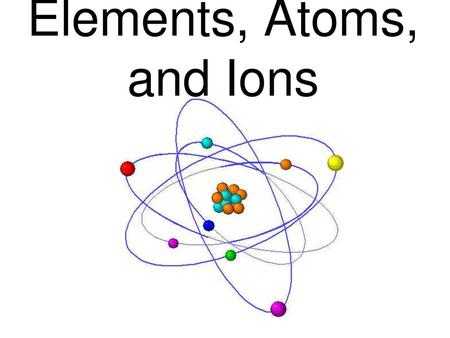 Elements, Atoms, and Ions