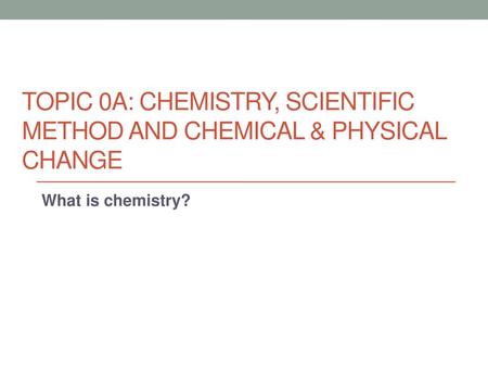 TOPIC 0A: Chemistry, Scientific Method and Chemical & Physical Change