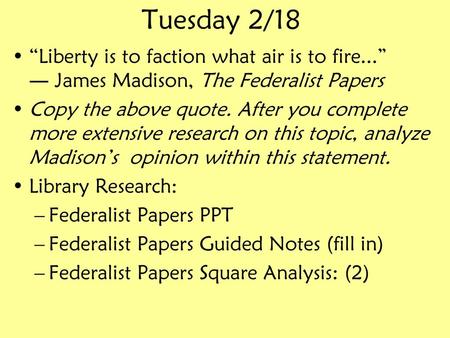 Tuesday 2/18 “Liberty is to faction what air is to fire...”  ― James Madison, The Federalist Papers Copy the above quote. After you complete more extensive.