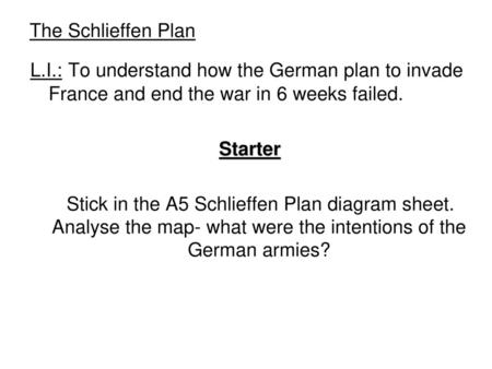 The Schlieffen Plan L.I.: To understand how the German plan to invade France and end the war in 6 weeks failed. Starter Stick in the A5 Schlieffen Plan.