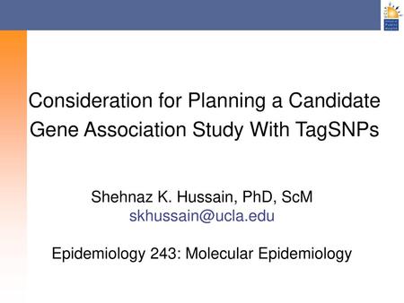 Consideration for Planning a Candidate Gene Association Study With TagSNPs Shehnaz K. Hussain, PhD, ScM skhussain@ucla.edu Epidemiology 243: Molecular.