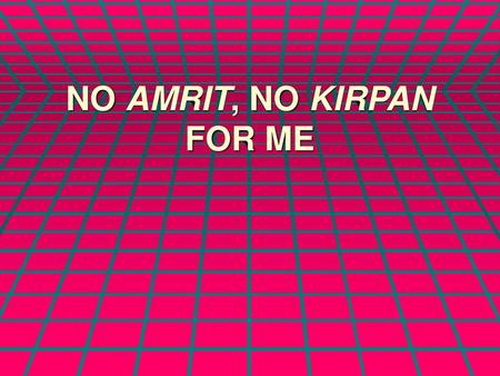 NO AMRIT, NO KIRPAN FOR ME