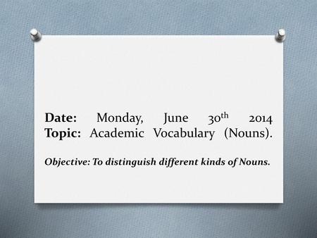 Date: Monday, June 30th 2014 Topic: Academic Vocabulary (Nouns)