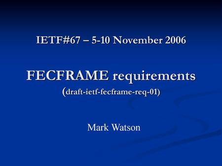 IETF#67 – 5-10 November 2006 FECFRAME requirements (draft-ietf-fecframe-req-01) Mark Watson.