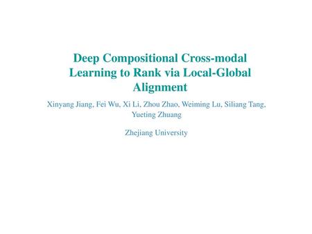 Deep Compositional Cross-modal Learning to Rank via Local-Global Alignment Xinyang Jiang, Fei Wu, Xi Li, Zhou Zhao, Weiming Lu, Siliang Tang, Yueting.