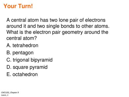 Your Turn! A central atom has two lone pair of electrons around it and two single bonds to other atoms. What is the electron pair geometry around the central.