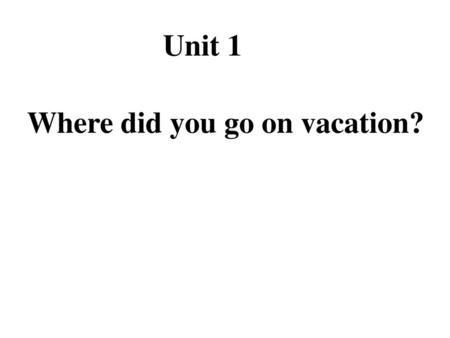 Unit 1 Where did you go on vacation?.