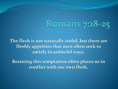 Romans 7:18-25 The flesh is not naturally sinful, but there are fleshly appetites that men often seek to satisfy in unlawful ways. Resisting this temptation.