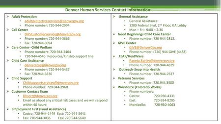 Denver Human Services Contact Information: Adult Protection adultprotectiveservices@denvergov.org Phone number: 720-944-2994 Call Center DHSCustomerService@denvergov.org.