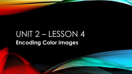 UNIT 2 – LESSON 4 Encoding Color Images.