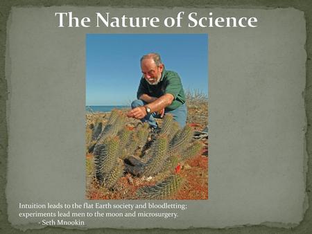 The Nature of Science Intuition leads to the flat Earth society and bloodletting; experiments lead men to the moon and microsurgery. - Seth Mnookin.