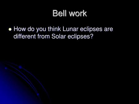 Bell work How do you think Lunar eclipses are different from Solar eclipses?