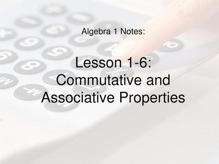 Algebra 1 Notes: Lesson 1-6: Commutative and Associative Properties