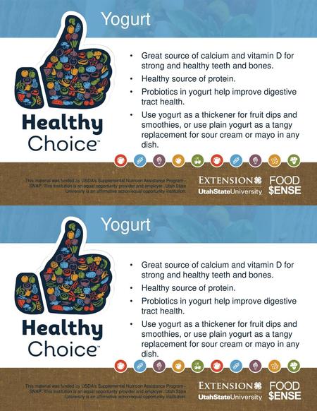 Yogurt Great source of calcium and vitamin D for strong and healthy teeth and bones. Healthy source of protein. Probiotics in yogurt help improve digestive.