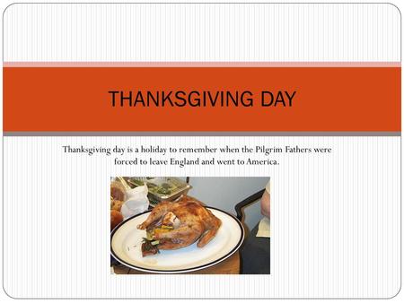 THANKSGIVING DAY Thanksgiving day is a holiday to remember when the Pilgrim Fathers were forced to leave England and went to America.