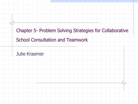 Chapter 5- Problem Solving Strategies for Collaborative School Consultation and Teamwork Julie Kraemer.