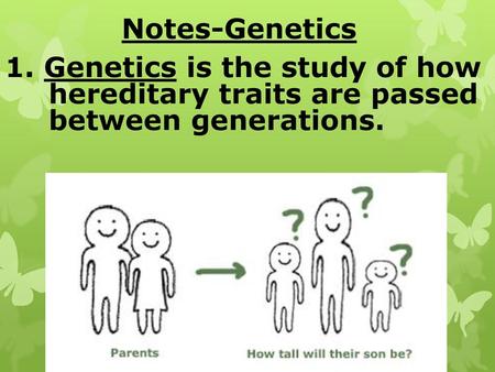 Notes-Genetics 1. Genetics is the study of how 	 hereditary traits are passed 	 between generations.