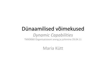 Dünaamilised võimekused Dynamic Capabilities TMX9060 Organisatsiooni areng ja juhtmine 29.04.11 Maria Kütt.