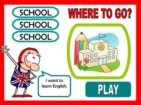 SCHOOL WHERE TO GO? SCHOOL SCHOOL I want to learn English. PLAY.