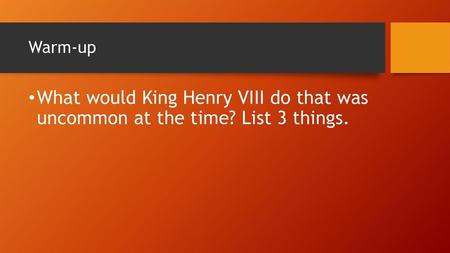 Warm-up What would King Henry VIII do that was uncommon at the time? List 3 things.